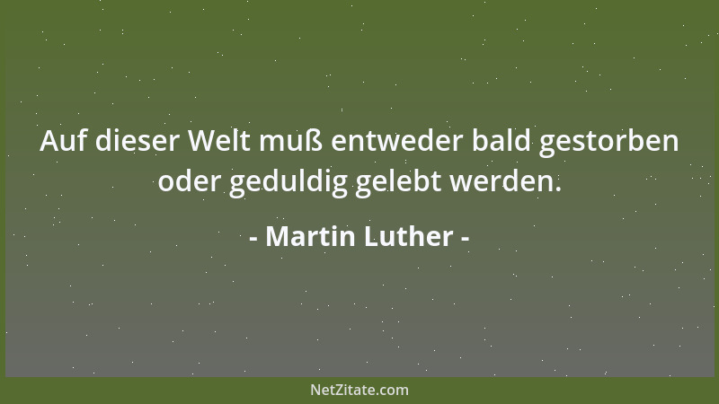 Martin Luther - Auf dieser Welt muß entweder bald gestorben oder geduldig gelebt werden....