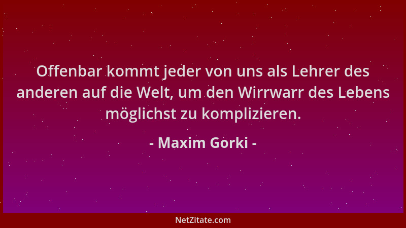 Maxim Gorki - Offenbar kommt jeder von uns als Lehrer des anderen auf die Welt, um den Wirrwarr des Lebens möglichst zu kom...