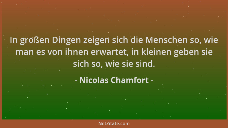 Nicolas Chamfort - In großen Dingen zeigen sich die Menschen so, wie man es von ihnen erwartet, in kleinen geben sie sich s...