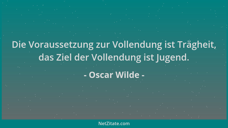 Oscar Wilde - Die Voraussetzung zur Vollendung ist Trägheit, das Ziel der Vollendung ist Jugend....