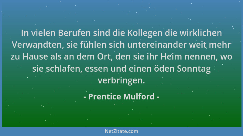 Prentice Mulford - In vielen Berufen sind die Kollegen die wirklichen Verwandten, sie fühlen sich untereinander weit mehr z...