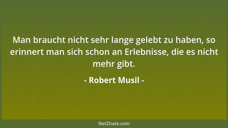 Robert Musil - Man braucht nicht sehr lange gelebt zu haben, so erinnert man sich schon an Erlebnisse, die es nicht mehr gi...