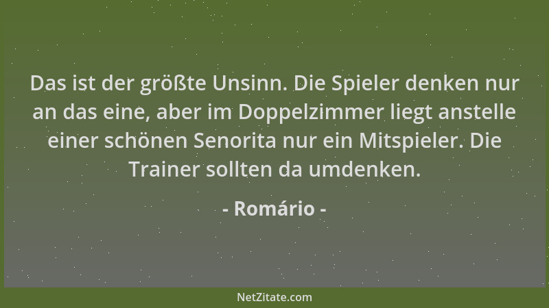 Romário - Das ist der größte Unsinn. Die Spieler denken nur an das eine, aber im Doppelzimmer liegt anstelle einer schönen...