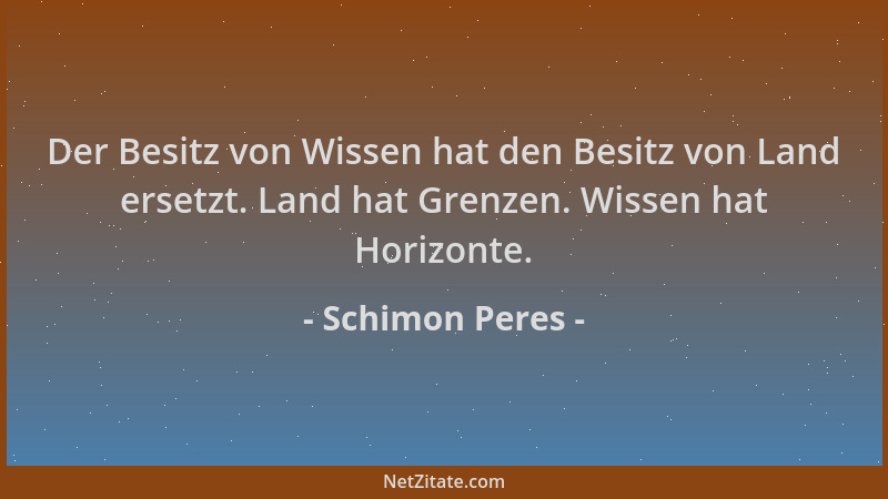 Schimon Peres - Der Besitz von Wissen hat den Besitz von Land ersetzt. Land hat Grenzen. Wissen hat Horizonte....