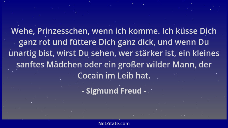 Sigmund Freud - Wehe, Prinzesschen, wenn ich komme. Ich küsse Dich ganz rot und füttere Dich ganz dick, und wenn Du unartig...