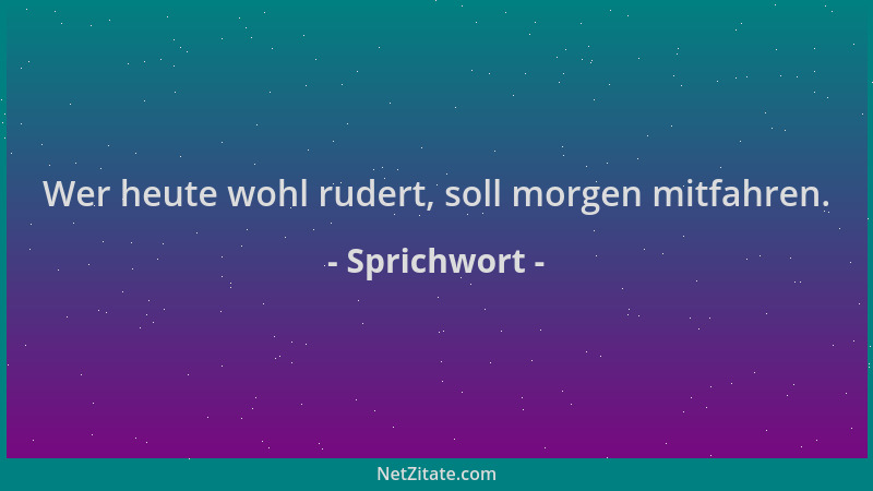 Sprichwort - Wer heute wohl rudert, soll morgen mitfahren....