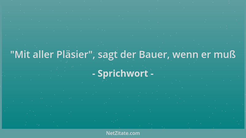 Sprichwort -  "Mit aller Pläsier ", sagt der Bauer, wenn er muß...