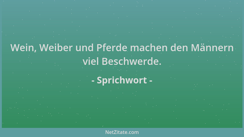 Sprichwort - Wein, Weiber und Pferde machen den Männern viel Beschwerde....