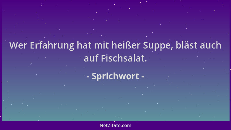 Sprichwort - Wer Erfahrung hat mit heißer Suppe, bläst auch auf Fischsalat....