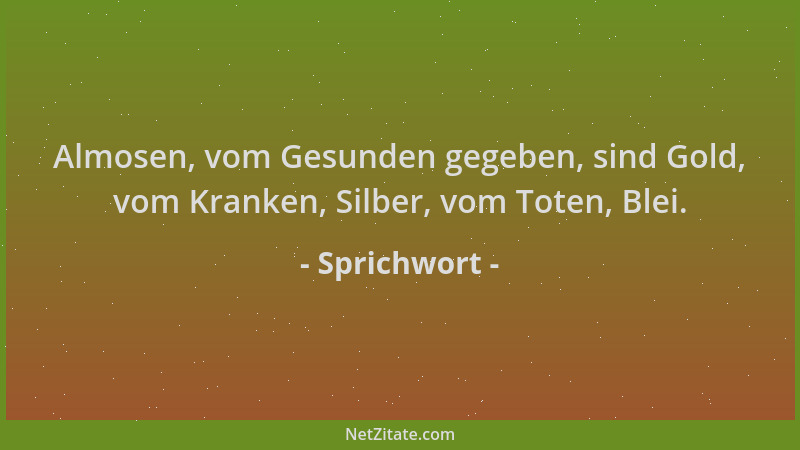 Sprichwort - Almosen, vom Gesunden gegeben, sind Gold, vom Kranken, Silber, vom Toten, Blei....