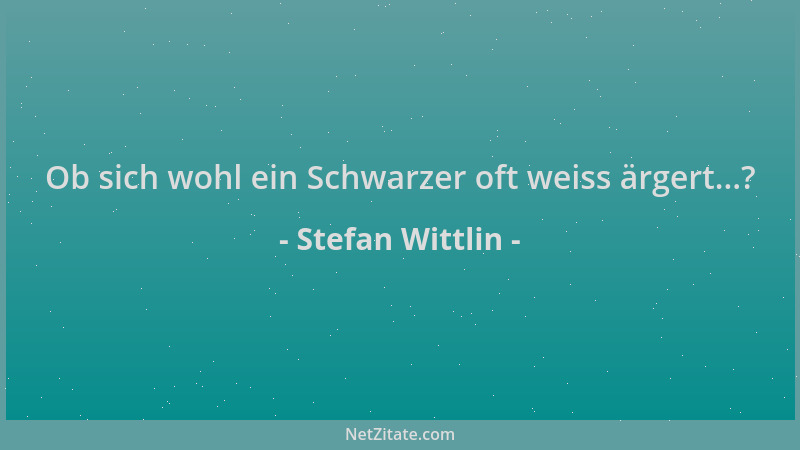 Stefan Wittlin - Ob sich wohl ein Schwarzer oft weiss ärgert...?...