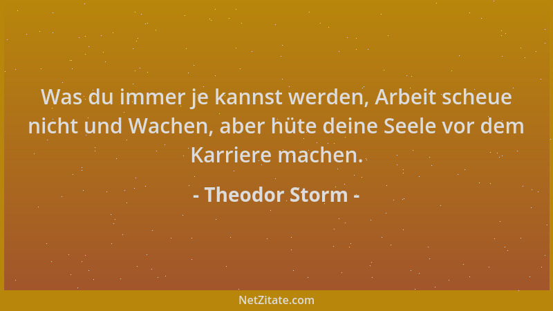 Theodor Storm - Was du immer je kannst werden, Arbeit scheue nicht und Wachen, aber hüte deine Seele vor dem Karriere mache...
