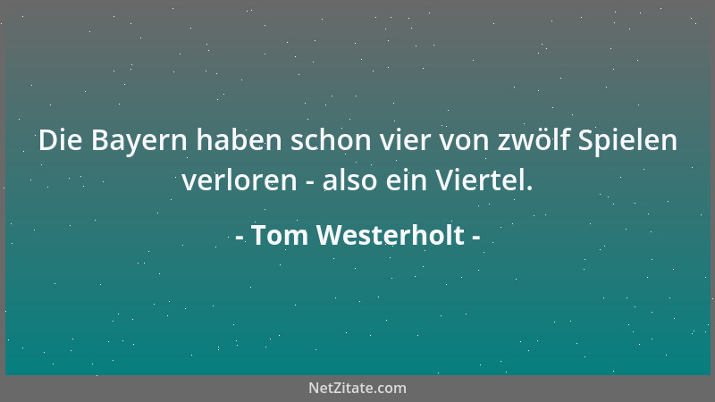 Tom Westerholt - Die Bayern haben schon vier von zwölf Spielen verloren - also ein Viertel....