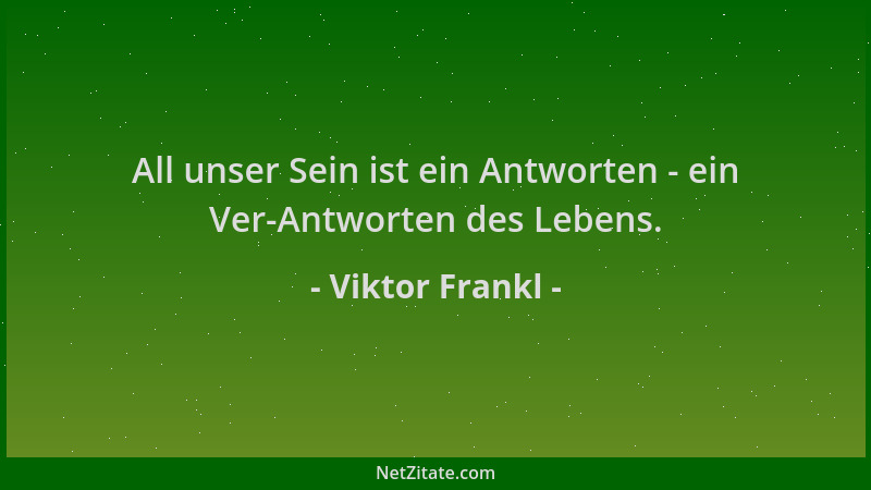 Viktor Frankl - All unser Sein ist ein Antworten - ein Ver-Antworten des Lebens....