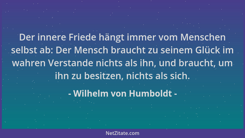Wilhelm von Humboldt - Der innere Friede hängt immer vom Menschen selbst ab: Der Mensch braucht zu seinem Glück im wahren V...