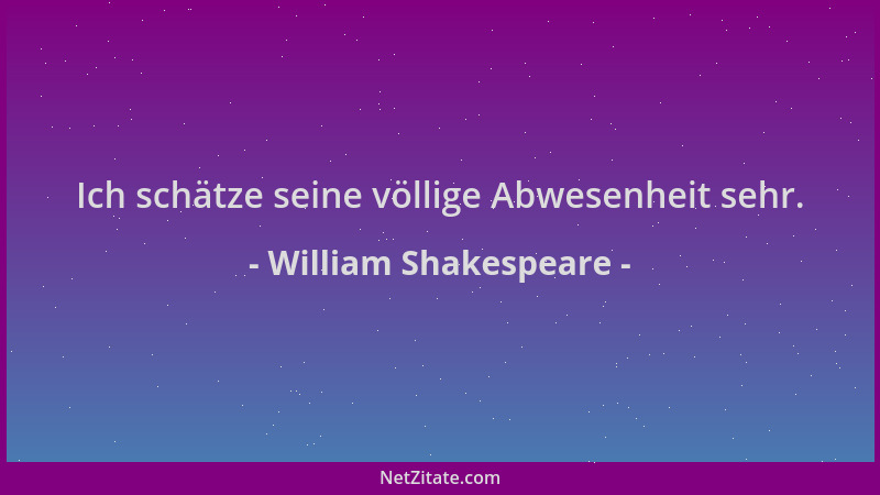 William Shakespeare - Ich schätze seine völlige Abwesenheit sehr....