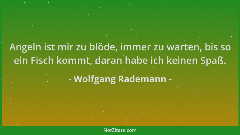 Wolfgang Rademann - Angeln ist mir zu blöde, immer zu warten, bis so ein Fisch kommt, daran habe ich keinen Spaß....