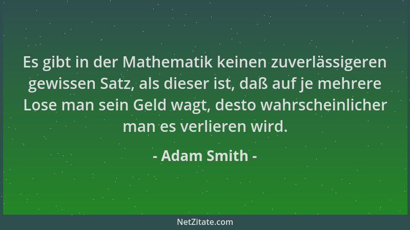 Adam Smith - Es gibt in der Mathematik keinen zuverlässigeren gewissen Satz, als dieser ist, daß auf je mehrere Lose man se...