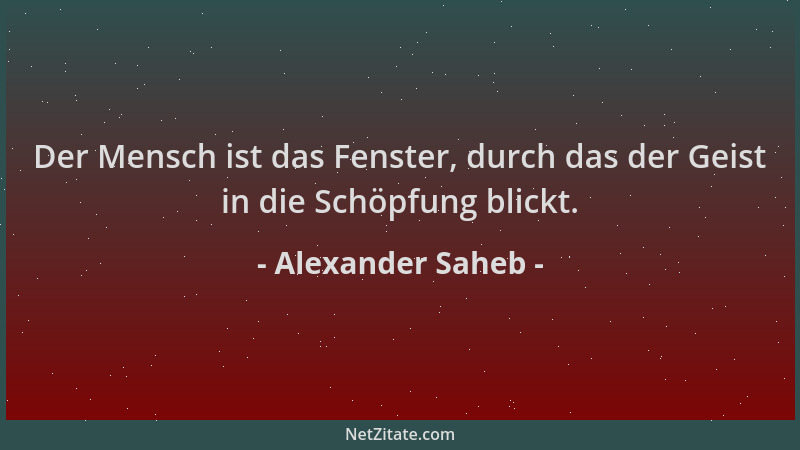 Alexander Saheb - Der Mensch ist das Fenster, durch das der Geist in die Schöpfung blickt....