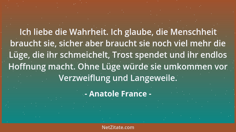 Anatole France - Ich liebe die Wahrheit. Ich glaube, die Menschheit braucht sie, sicher aber braucht sie noch viel mehr die...