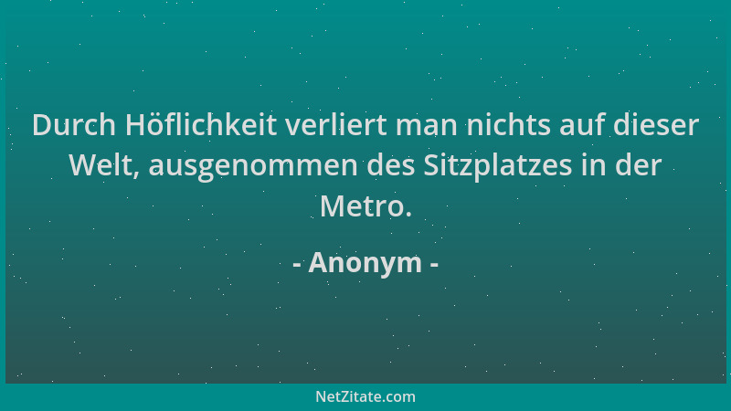 Anonym - Durch Höflichkeit verliert man nichts auf dieser Welt, ausgenommen des Sitzplatzes in der Metro....