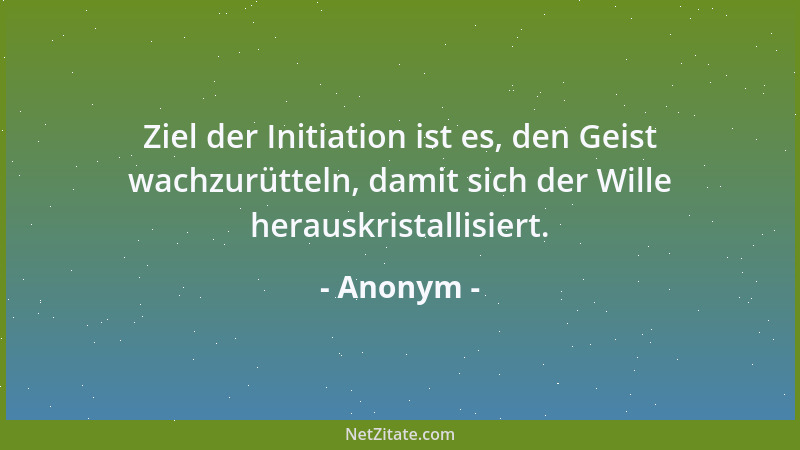 Anonym - Ziel der Initiation ist es, den Geist wachzurütteln, damit sich der Wille herauskristallisiert....