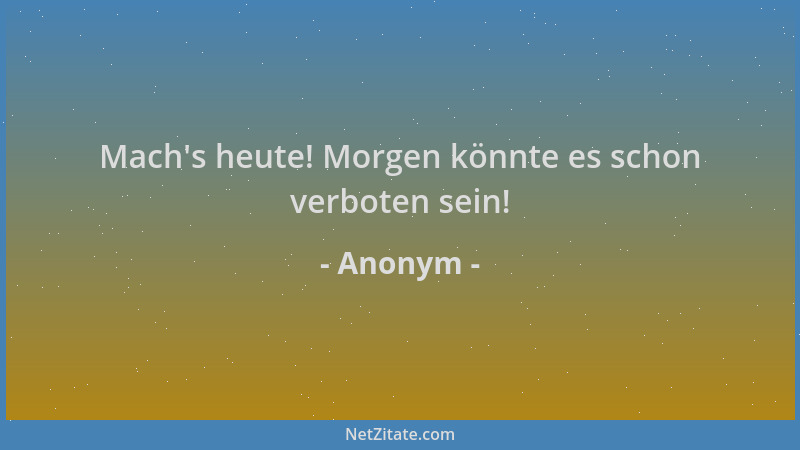 Anonym - Mach 's heute! Morgen könnte es schon verboten sein!...