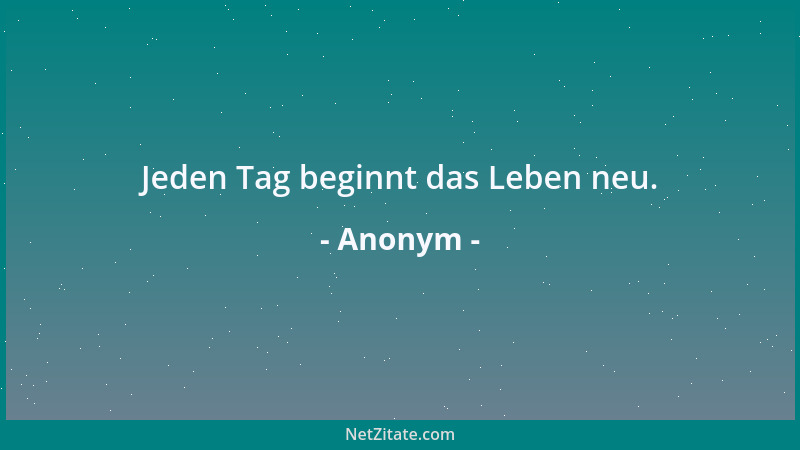 Anonym - Jeden Tag beginnt das Leben neu....