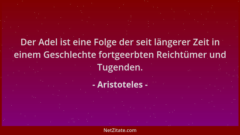 Aristoteles - Der Adel ist eine Folge der seit längerer Zeit in einem Geschlechte fortgeerbten Reichtümer und Tugenden....