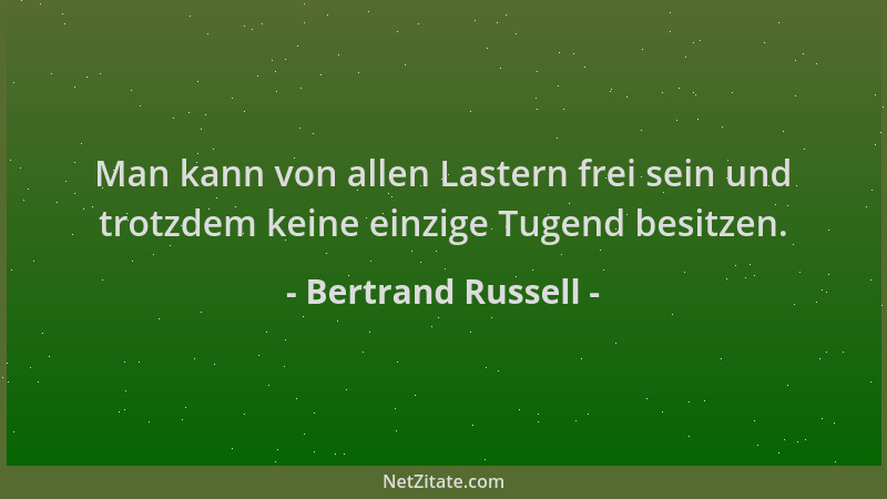 Bertrand Russell - Man kann von allen Lastern frei sein und trotzdem keine einzige Tugend besitzen....