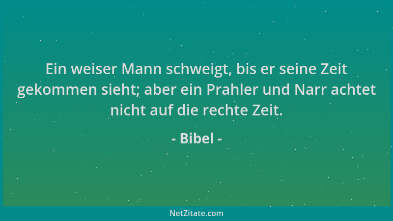 Bibel - Ein weiser Mann schweigt, bis er seine Zeit gekommen sieht; aber ein Prahler und Narr achtet nicht auf die rechte Z...