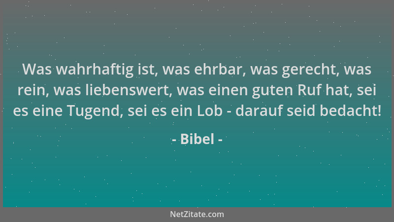 Bibel - Was wahrhaftig ist, was ehrbar, was gerecht, was rein, was liebenswert, was einen guten Ruf hat, sei es eine Tugend...