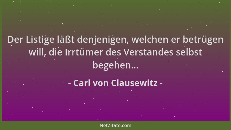 Carl von Clausewitz - Der Listige läßt denjenigen, welchen er betrügen will, die Irrtümer des Verstandes selbst begehen......