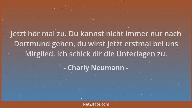 Charly Neumann - Jetzt hör mal zu. Du kannst nicht immer nur nach Dortmund gehen, du wirst jetzt erstmal bei uns Mitglied....