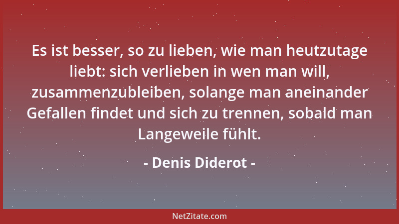 Denis Diderot - Es ist besser, so zu lieben, wie man heutzutage liebt: sich verlieben in wen man will, zusammenzubleiben, s...