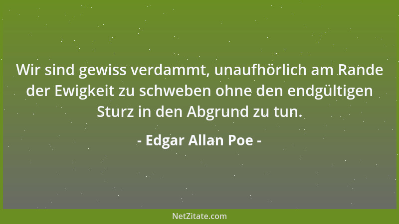 Edgar Allan Poe - Wir sind gewiss verdammt, unaufhörlich am Rande der Ewigkeit zu schweben ohne den endgültigen Sturz in de...