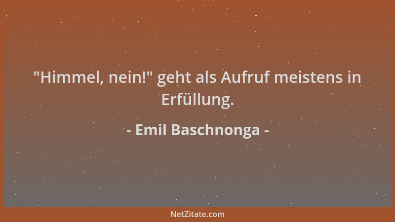 Emil Baschnonga -  "Himmel, nein! " geht als Aufruf meistens in Erfüllung....