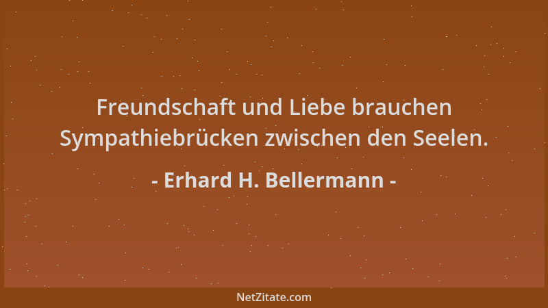 Erhard H. Bellermann - Freundschaft und Liebe brauchen Sympathiebrücken zwischen den Seelen....