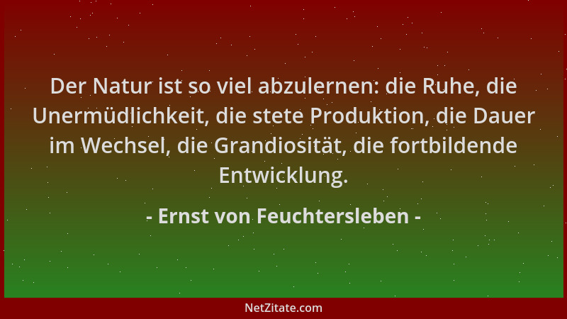 Ernst von Feuchtersleben - Der Natur ist so viel abzulernen: die Ruhe, die Unermüdlichkeit, die stete Produktion, die Dauer...