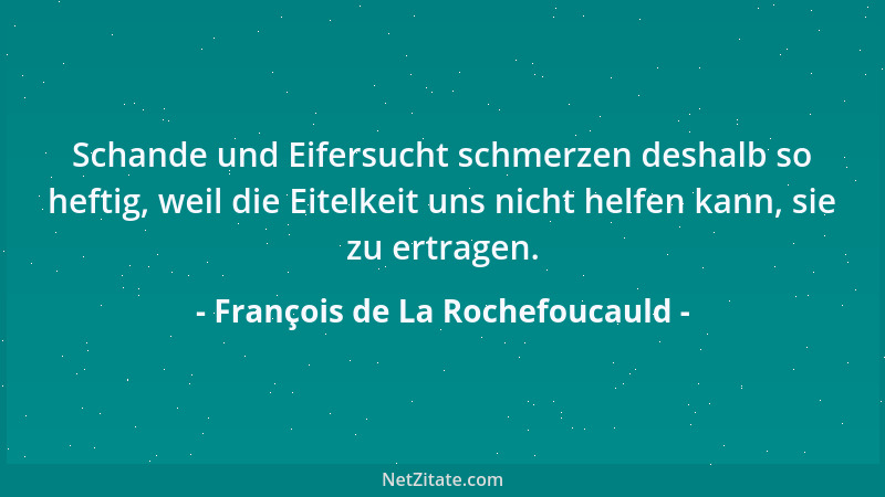 François de La Rochefoucauld - Schande und Eifersucht schmerzen deshalb so heftig, weil die Eitelkeit uns nicht helfen kann...