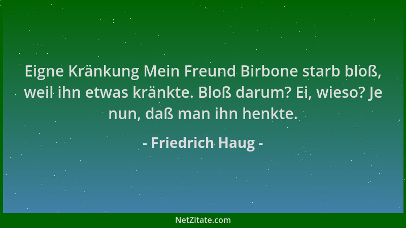 Friedrich Haug - Eigne Kränkung Mein Freund Birbone starb bloß, weil ihn etwas kränkte. Bloß darum? Ei, wieso? Je nun, daß...