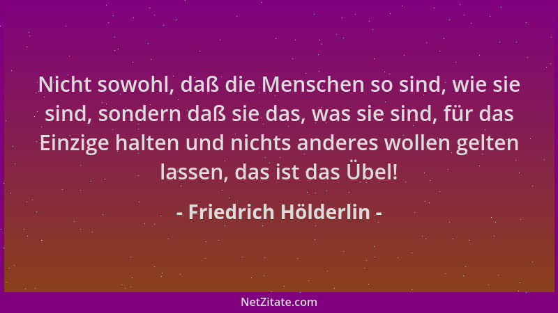 Friedrich Hölderlin - Nicht sowohl, daß die Menschen so sind, wie sie sind, sondern daß sie das, was sie sind, für das Einz...
