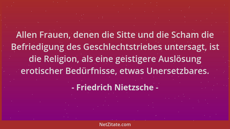 Friedrich Nietzsche - Allen Frauen, denen die Sitte und die Scham die Befriedigung des Geschlechtstriebes untersagt, ist di...