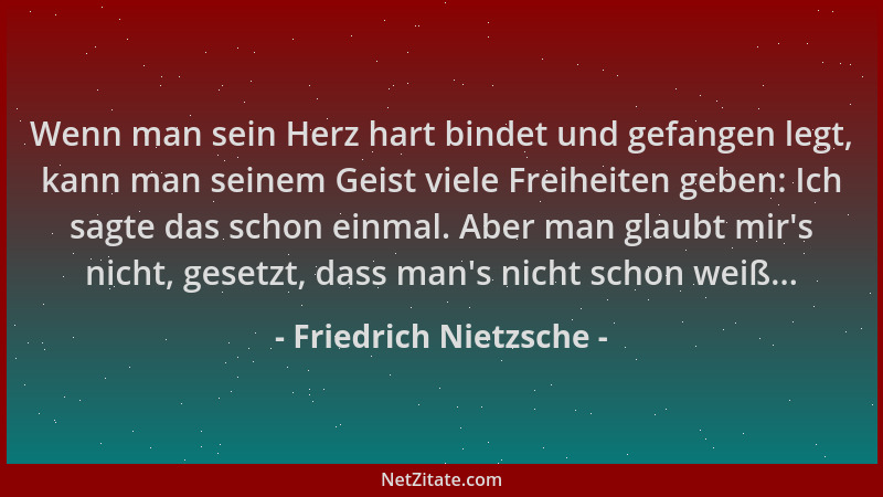 Friedrich Nietzsche - Wenn man sein Herz hart bindet und gefangen legt, kann man seinem Geist viele Freiheiten geben: Ich s...