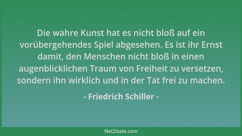 Friedrich Schiller - Die wahre Kunst hat es nicht bloß auf ein vorübergehendes Spiel abgesehen. Es ist ihr Ernst damit, den...
