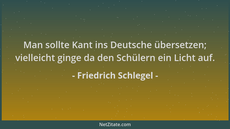 Friedrich Schlegel - Man sollte Kant ins Deutsche übersetzen; vielleicht ginge da den Schülern ein Licht auf....