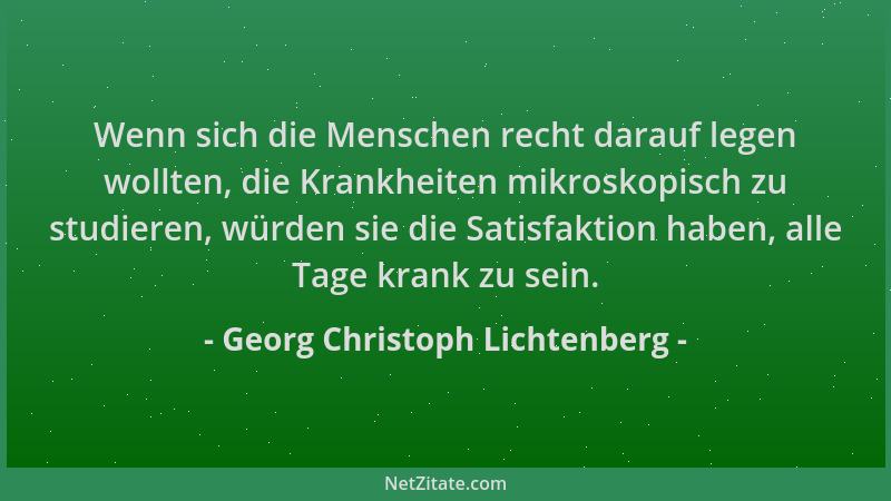 Georg Christoph Lichtenberg - Wenn sich die Menschen recht darauf legen wollten, die Krankheiten mikroskopisch zu studieren...