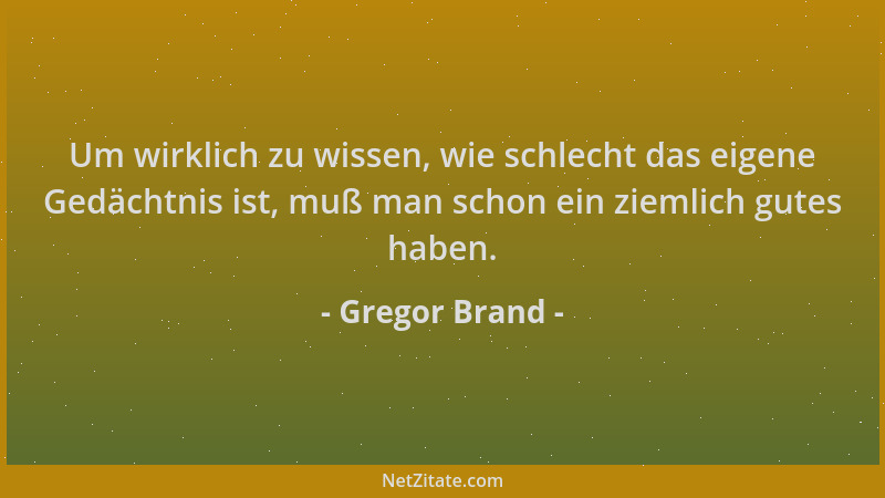 Gregor Brand - Um wirklich zu wissen, wie schlecht das eigene Gedächtnis ist, muß man schon ein ziemlich gutes haben....