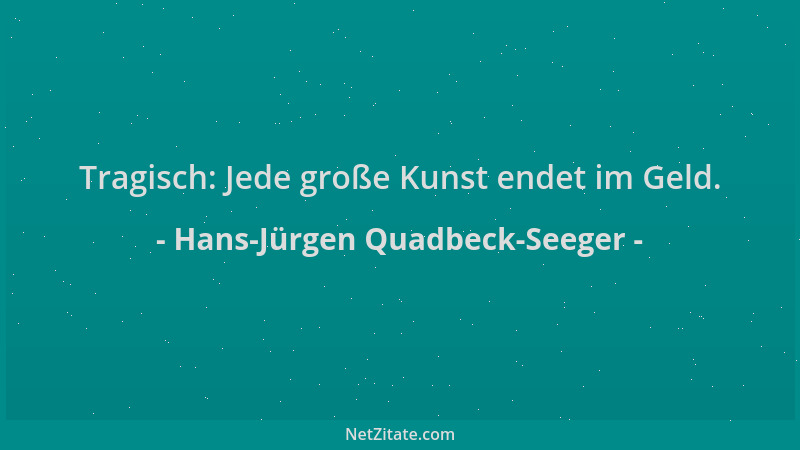 Hans-Jürgen Quadbeck-Seeger - Tragisch: Jede große Kunst endet im Geld....