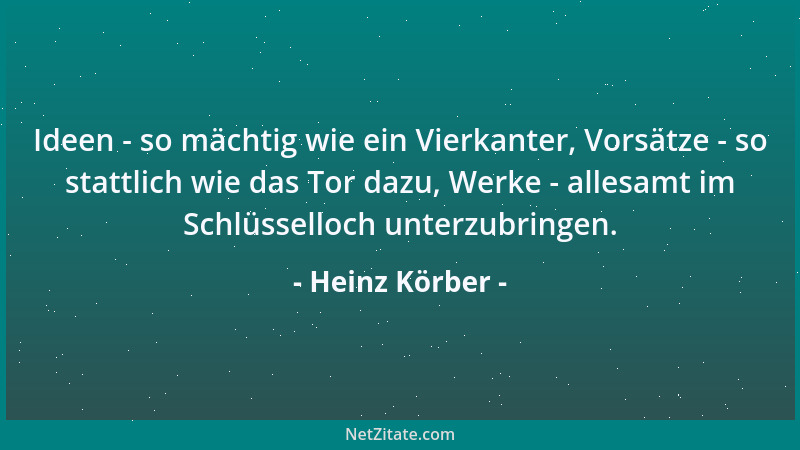 Heinz Körber - Ideen - so mächtig wie ein Vierkanter, Vorsätze - so stattlich wie das Tor dazu, Werke - allesamt im Schlüss...